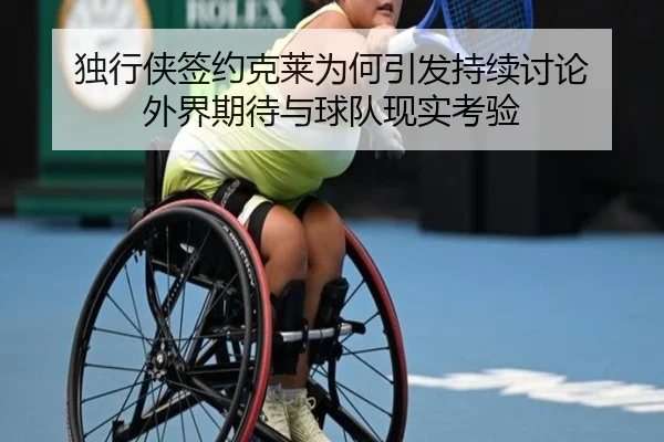 独行侠签约克莱为何引发持续讨论 外界期待与球队现实考验